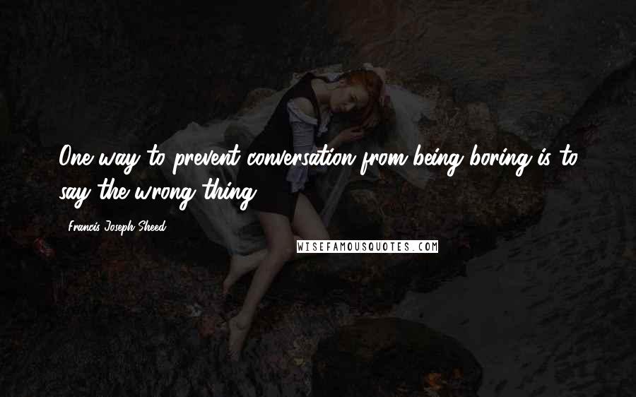 Francis Joseph Sheed quotes: One way to prevent conversation from being boring is to say the wrong thing.