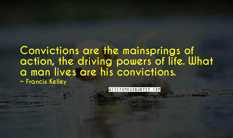 Francis Kelley quotes: Convictions are the mainsprings of action, the driving powers of life. What a man lives are his convictions.
