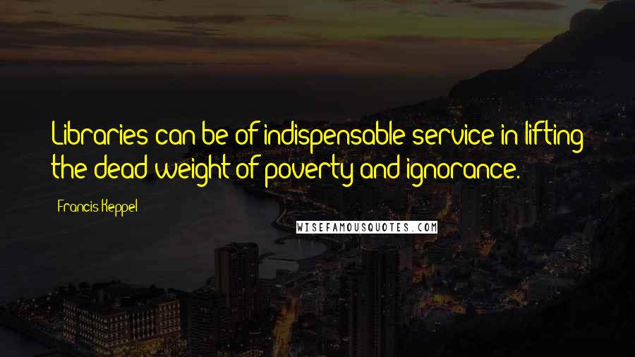 Francis Keppel quotes: Libraries can be of indispensable service in lifting the dead weight of poverty and ignorance.