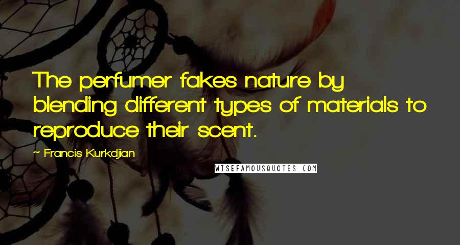 Francis Kurkdjian quotes: The perfumer fakes nature by blending different types of materials to reproduce their scent.