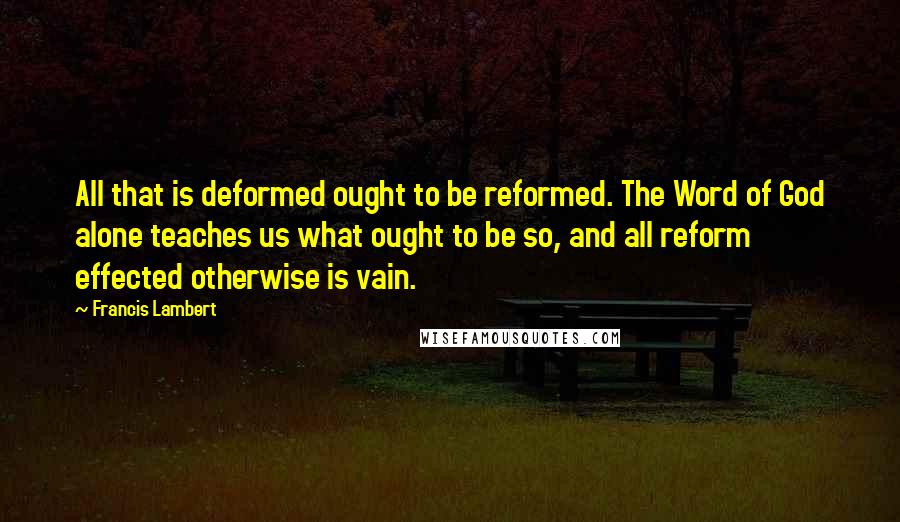 Francis Lambert quotes: All that is deformed ought to be reformed. The Word of God alone teaches us what ought to be so, and all reform effected otherwise is vain. Francis Lambert quotes: All that is deformed ought to be reformed. The Word of God alone teaches us what ought to be so, and all reform effected otherwise is vain.