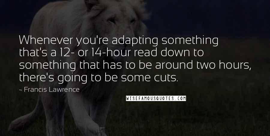 Francis Lawrence quotes: Whenever you're adapting something that's a 12- or 14-hour read down to something that has to be around two hours, there's going to be some cuts.