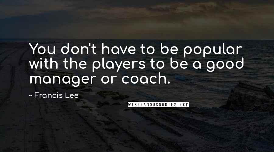 Francis Lee quotes: You don't have to be popular with the players to be a good manager or coach.