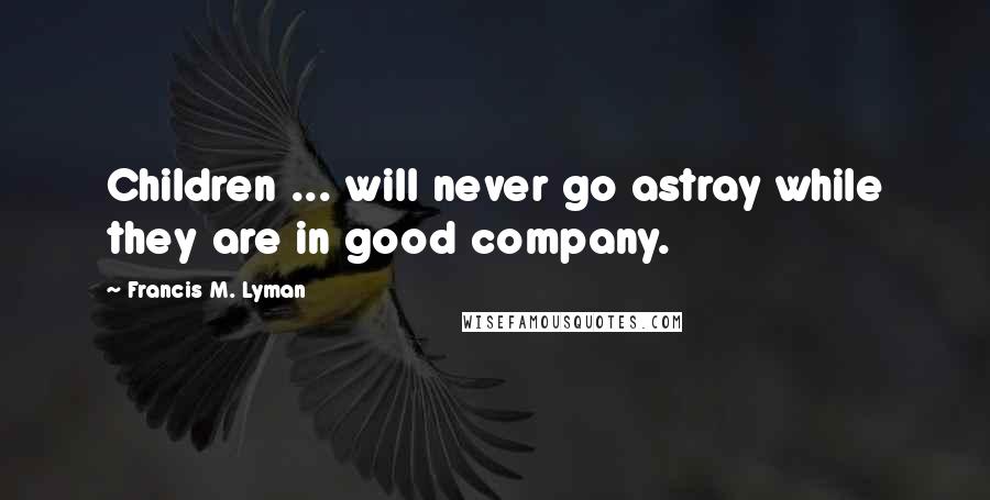 Francis M. Lyman quotes: Children ... will never go astray while they are in good company.