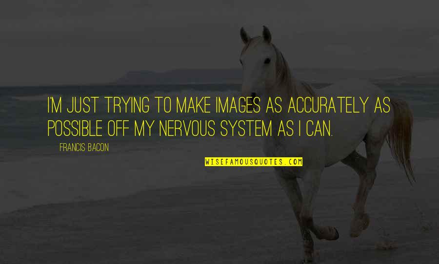 Francis M Quotes By Francis Bacon: I'm just trying to make images as accurately Francis M Quotes By Francis Bacon: I'm just trying to make images as accurately