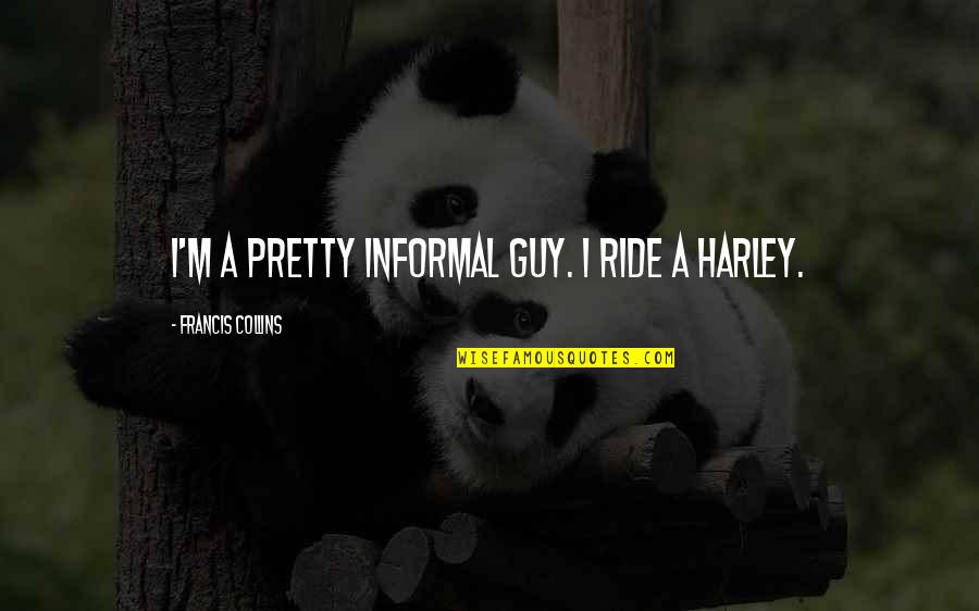 Francis M Quotes By Francis Collins: I'm a pretty informal guy. I ride a Francis M Quotes By Francis Collins: I'm a pretty informal guy. I ride a