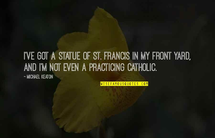 Francis M Quotes By Michael Keaton: I've got a statue of St. Francis in Francis M Quotes By Michael Keaton: I've got a statue of St. Francis in