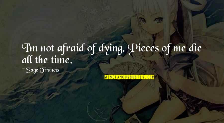 Francis M Quotes By Sage Francis: I'm not afraid of dying. Pieces of me Francis M Quotes By Sage Francis: I'm not afraid of dying. Pieces of me