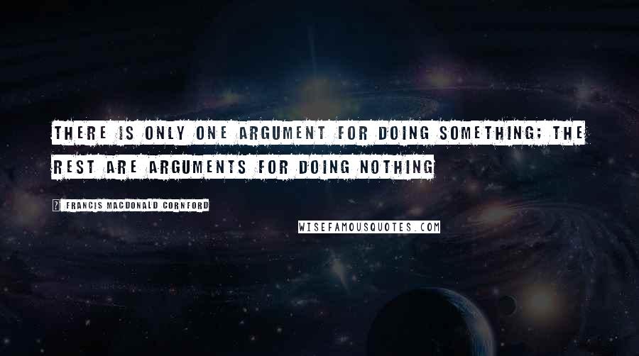 Francis Macdonald Cornford quotes: There is only one argument for doing something; the rest are arguments for doing nothing