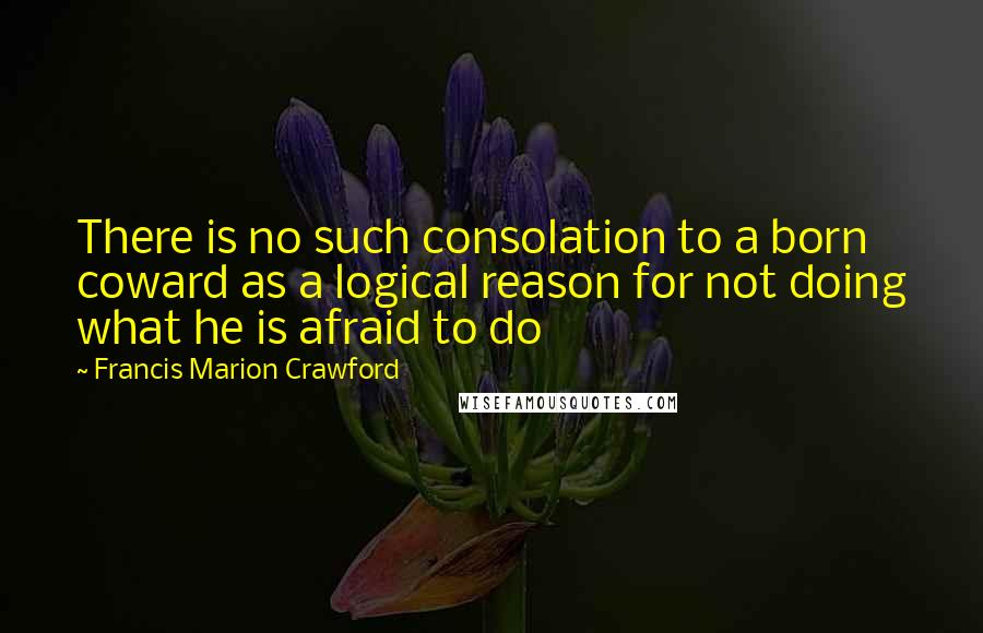 Francis Marion Crawford quotes: There is no such consolation to a born coward as a logical reason for not doing what he is afraid to do Francis Marion Crawford quotes: There is no such consolation to a born coward as a logical reason for not doing what he is afraid to do