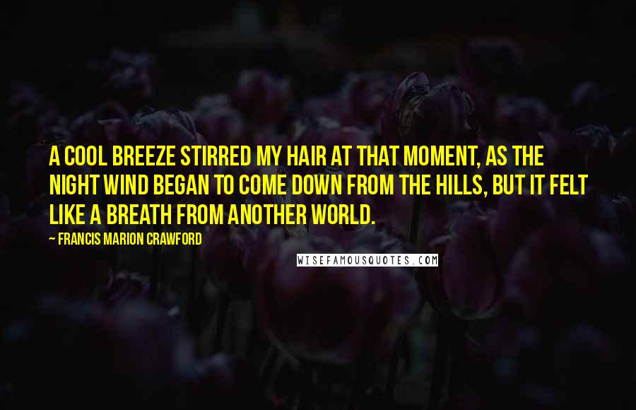 Francis Marion Crawford quotes: A cool breeze stirred my hair at that moment, as the night wind began to come down from the hills, but it felt like a breath from another world.