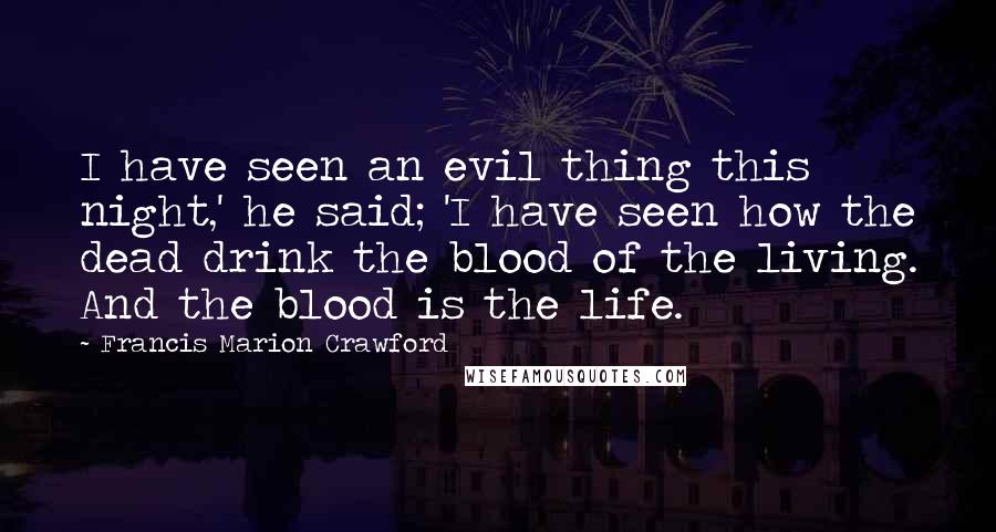 Francis Marion Crawford quotes: I have seen an evil thing this night,' he said; 'I have seen how the dead drink the blood of the living. And the blood is the life. Francis Marion Crawford quotes: I have seen an evil thing this night,' he said; 'I have seen how the dead drink the blood of the living. And the blood is the life.