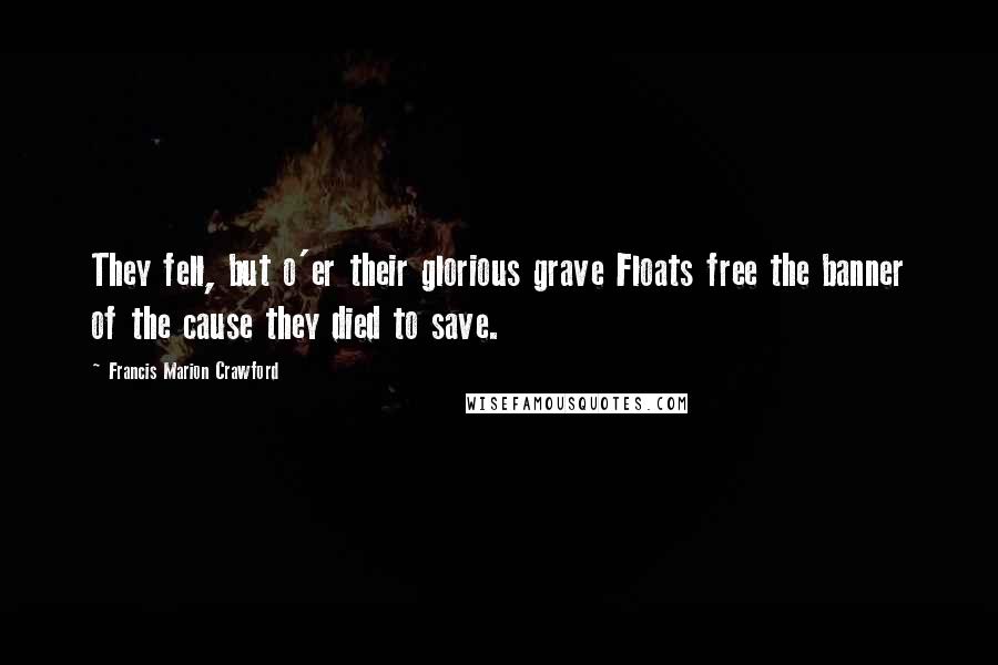 Francis Marion Crawford quotes: They fell, but o'er their glorious grave Floats free the banner of the cause they died to save.