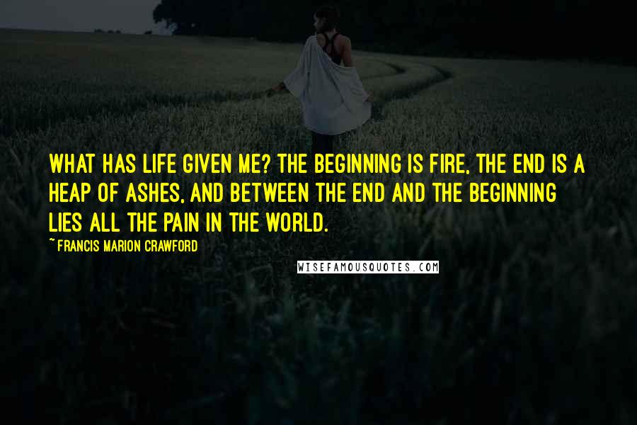 Francis Marion Crawford quotes: What has life given me? The beginning is fire, the end is a heap of ashes, and between the end and the beginning lies all the pain in the world. Francis Marion Crawford quotes: What has life given me? The beginning is fire, the end is a heap of ashes, and between the end and the beginning lies all the pain in the world.