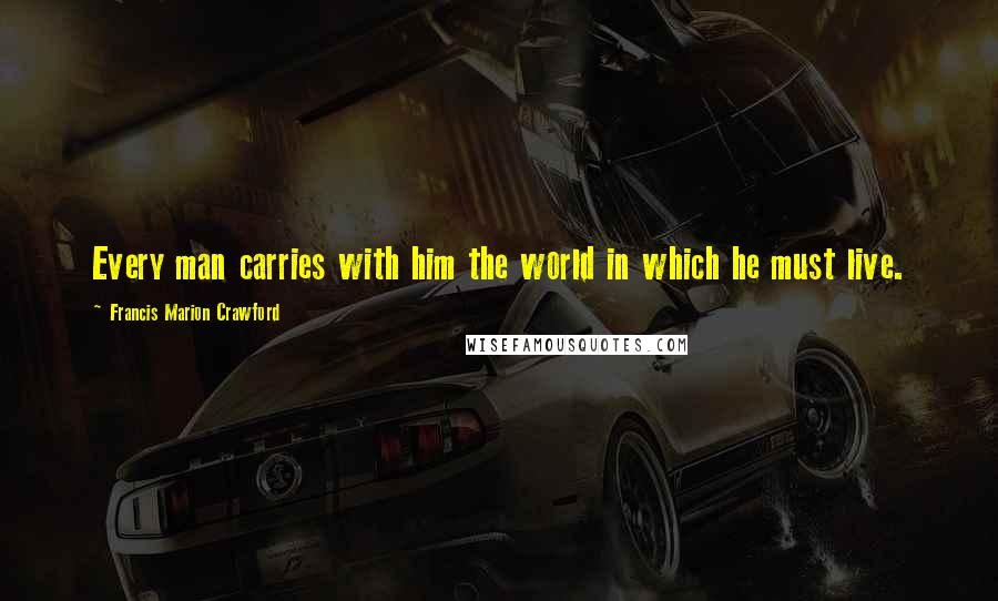 Francis Marion Crawford quotes: Every man carries with him the world in which he must live.