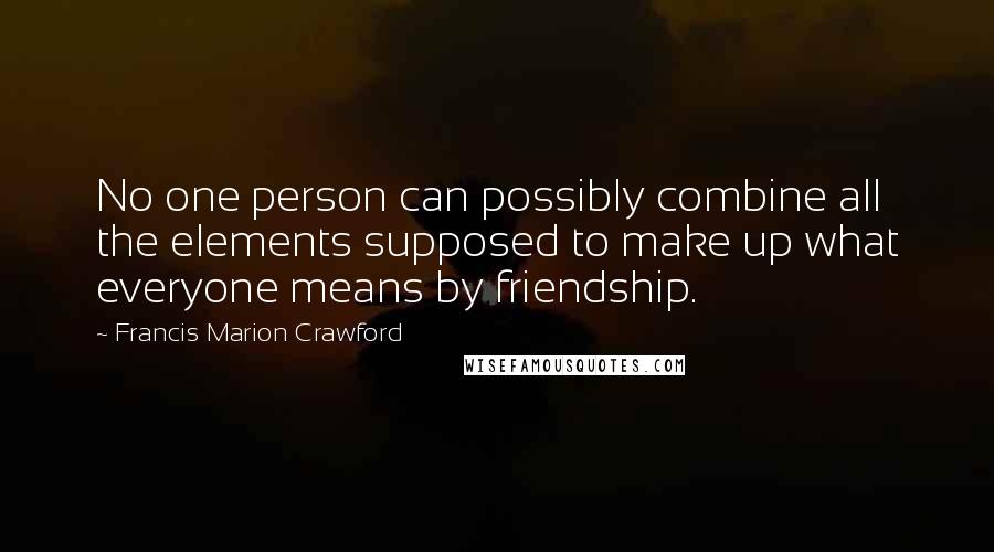 Francis Marion Crawford quotes: No one person can possibly combine all the elements supposed to make up what everyone means by friendship.