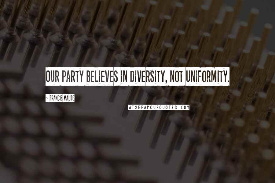 Francis Maude quotes: Our party believes in diversity, not uniformity.