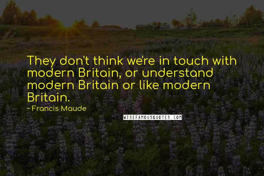 Francis Maude quotes: They don't think we're in touch with modern Britain, or understand modern Britain or like modern Britain.