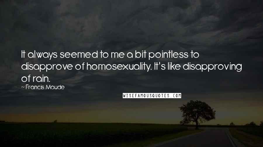 Francis Maude quotes: It always seemed to me a bit pointless to disapprove of homosexuality. It's like disapproving of rain.