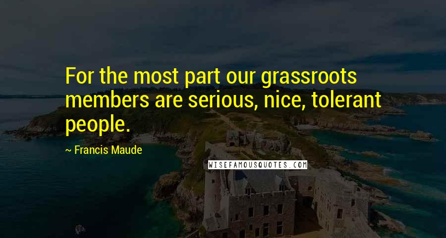 Francis Maude quotes: For the most part our grassroots members are serious, nice, tolerant people.