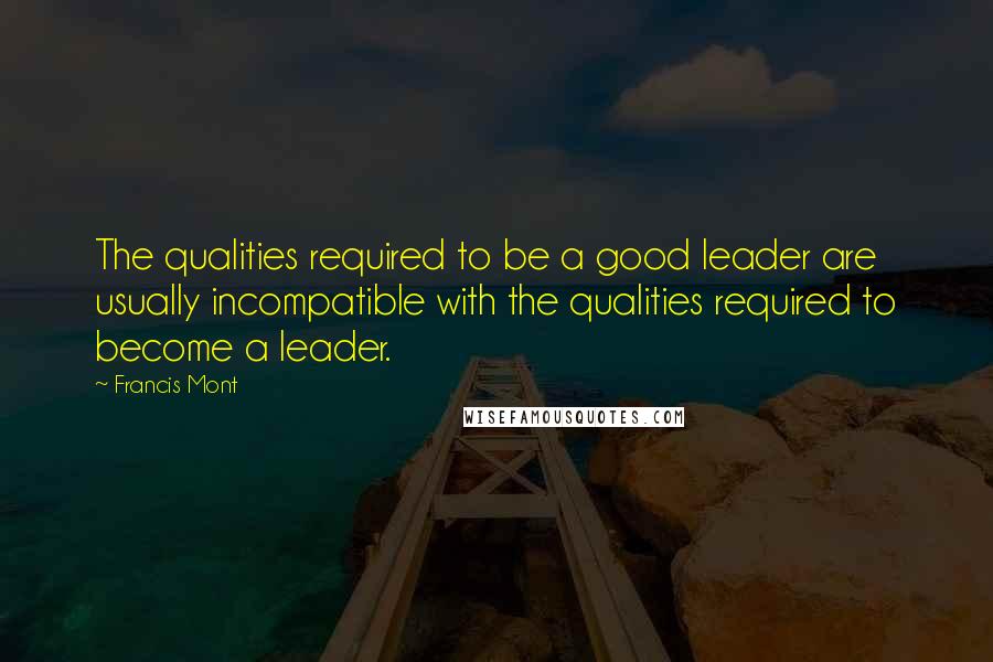 Francis Mont quotes: The qualities required to be a good leader are usually incompatible with the qualities required to become a leader.