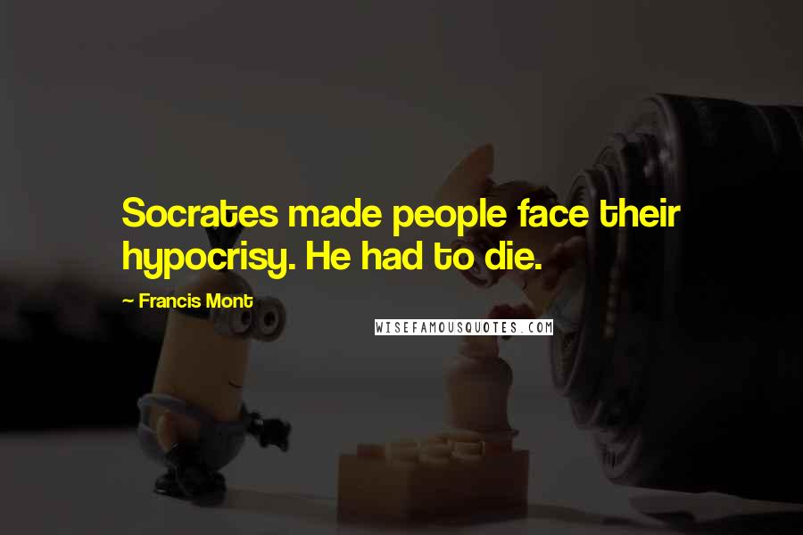 Francis Mont quotes: Socrates made people face their hypocrisy. He had to die.