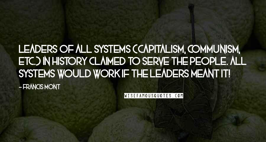 Francis Mont quotes: Leaders of all systems (Capitalism, Communism, etc.) in History claimed to serve the people. All Systems would work if the leaders meant it!