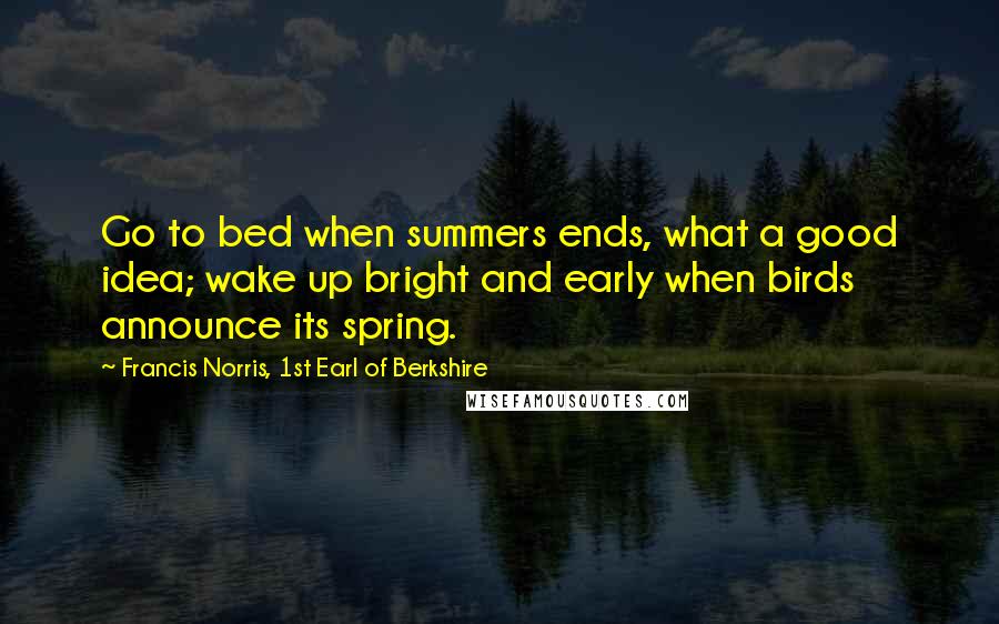 Francis Norris, 1st Earl Of Berkshire quotes: Go to bed when summers ends, what a good idea; wake up bright and early when birds announce its spring.