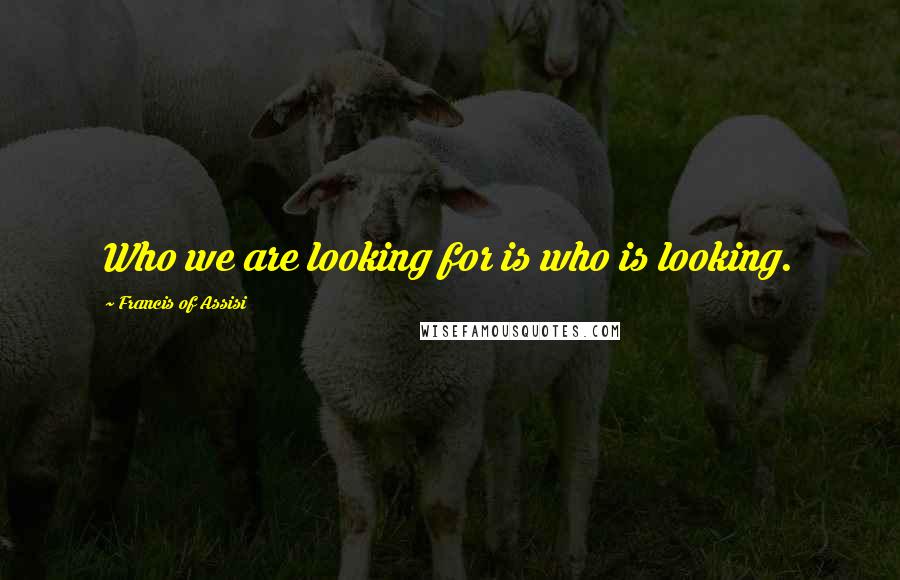 Francis Of Assisi quotes: Who we are looking for is who is looking.