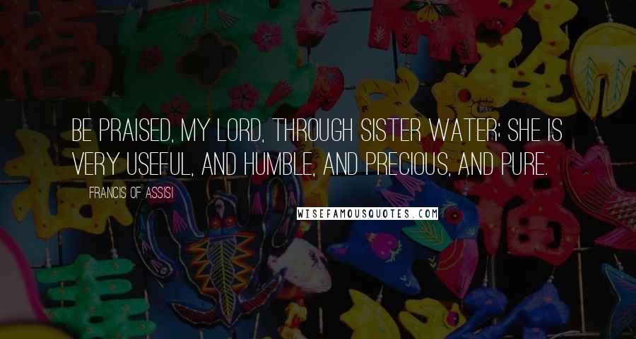 Francis Of Assisi quotes: Be praised, My Lord, through Sister Water; she is very useful, and humble, and precious, and pure.