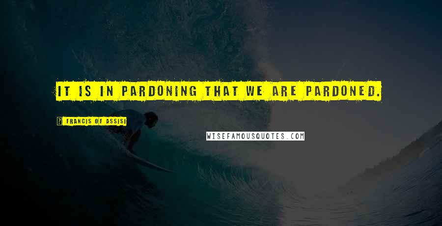 Francis Of Assisi quotes: It is in pardoning that we are pardoned.