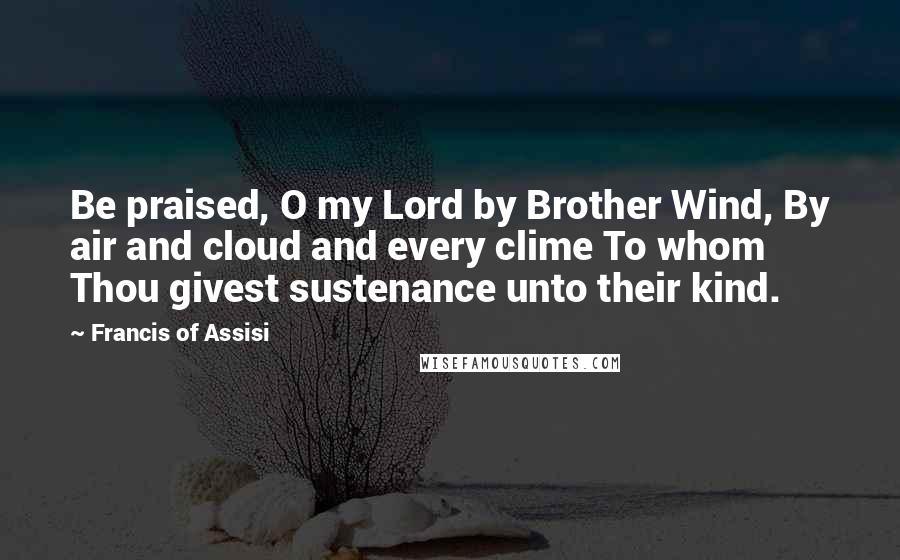 Francis Of Assisi quotes: Be praised, O my Lord by Brother Wind, By air and cloud and every clime To whom Thou givest sustenance unto their kind.