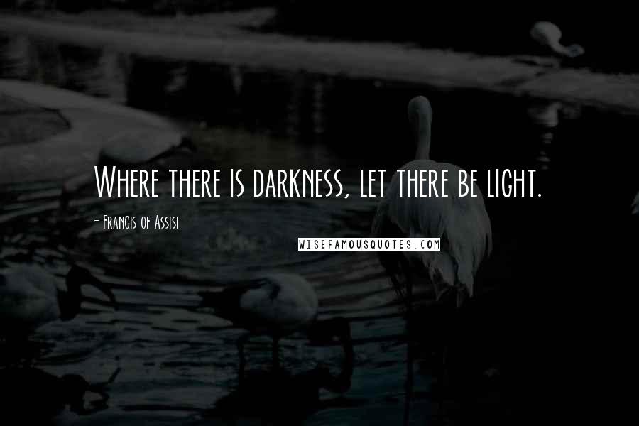 Francis Of Assisi quotes: Where there is darkness, let there be light.