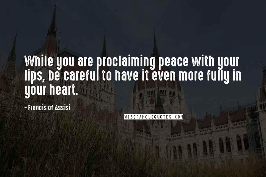 Francis Of Assisi quotes: While you are proclaiming peace with your lips, be careful to have it even more fully in your heart.