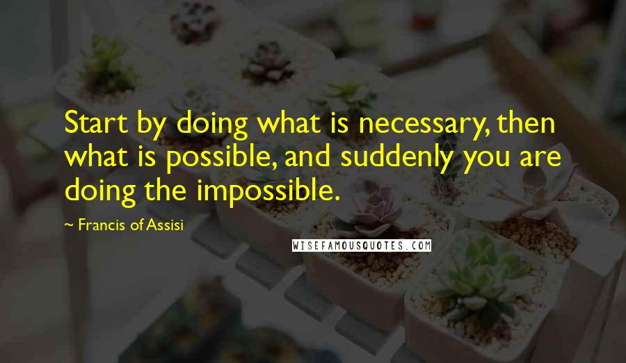 Francis Of Assisi quotes: Start by doing what is necessary, then what is possible, and suddenly you are doing the impossible.