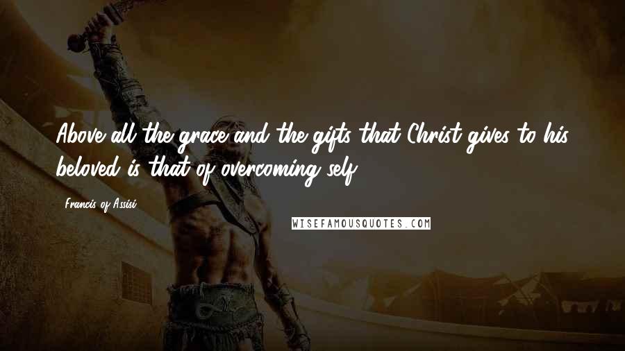 Francis Of Assisi quotes: Above all the grace and the gifts that Christ gives to his beloved is that of overcoming self.