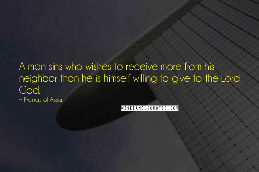 Francis Of Assisi quotes: A man sins who wishes to receive more from his neighbor than he is himself willing to give to the Lord God.