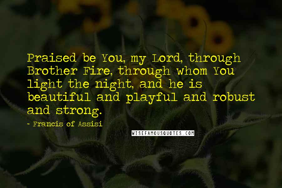 Francis Of Assisi quotes: Praised be You, my Lord, through Brother Fire, through whom You light the night, and he is beautiful and playful and robust and strong.