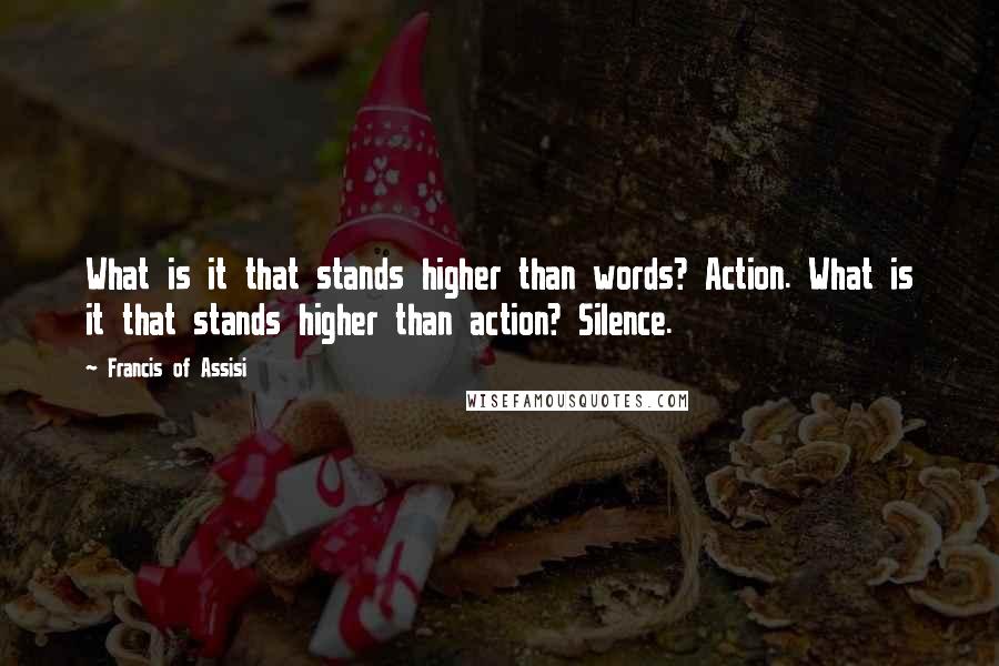 Francis Of Assisi quotes: What is it that stands higher than words? Action. What is it that stands higher than action? Silence.