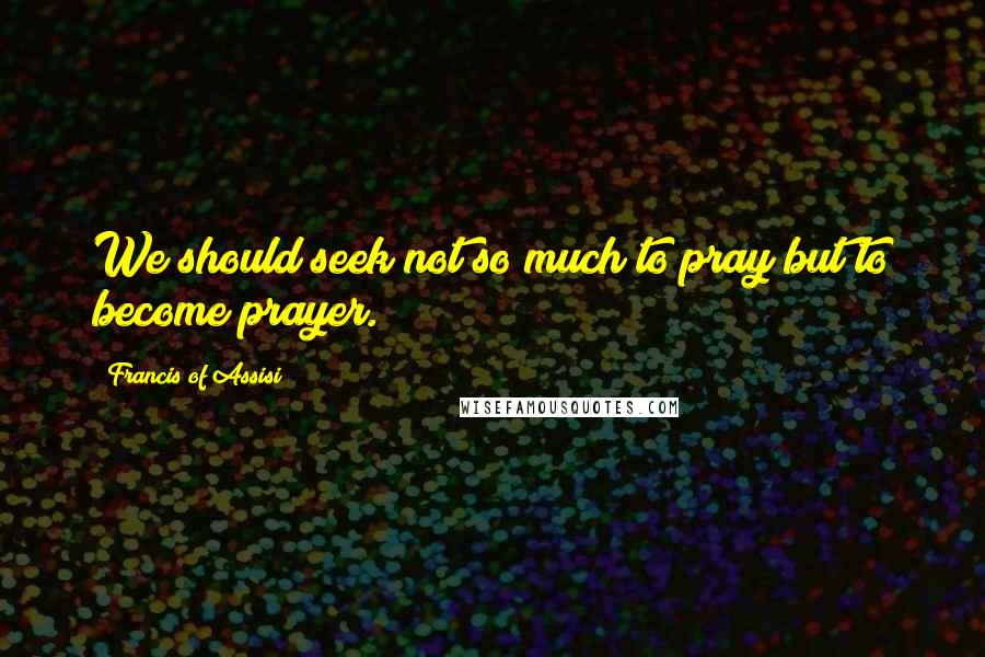 Francis Of Assisi quotes: We should seek not so much to pray but to become prayer.
