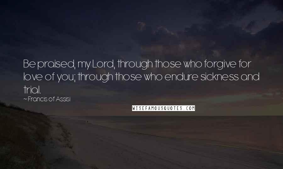 Francis Of Assisi quotes: Be praised, my Lord, through those who forgive for love of you; through those who endure sickness and trial.