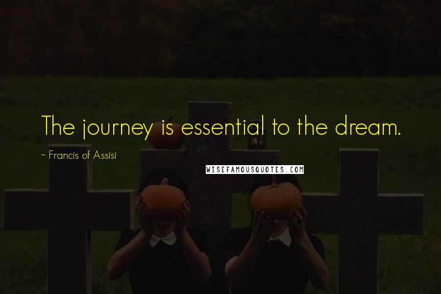 Francis Of Assisi quotes: The journey is essential to the dream.