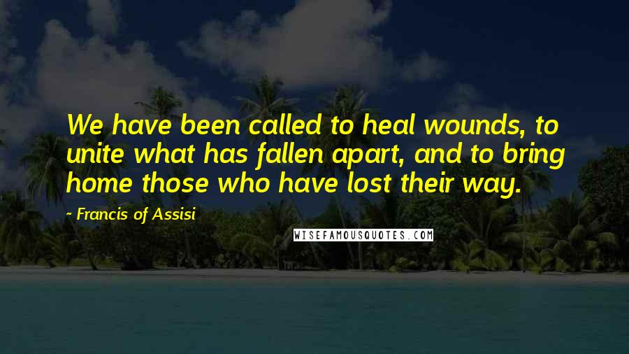 Francis Of Assisi quotes: We have been called to heal wounds, to unite what has fallen apart, and to bring home those who have lost their way.