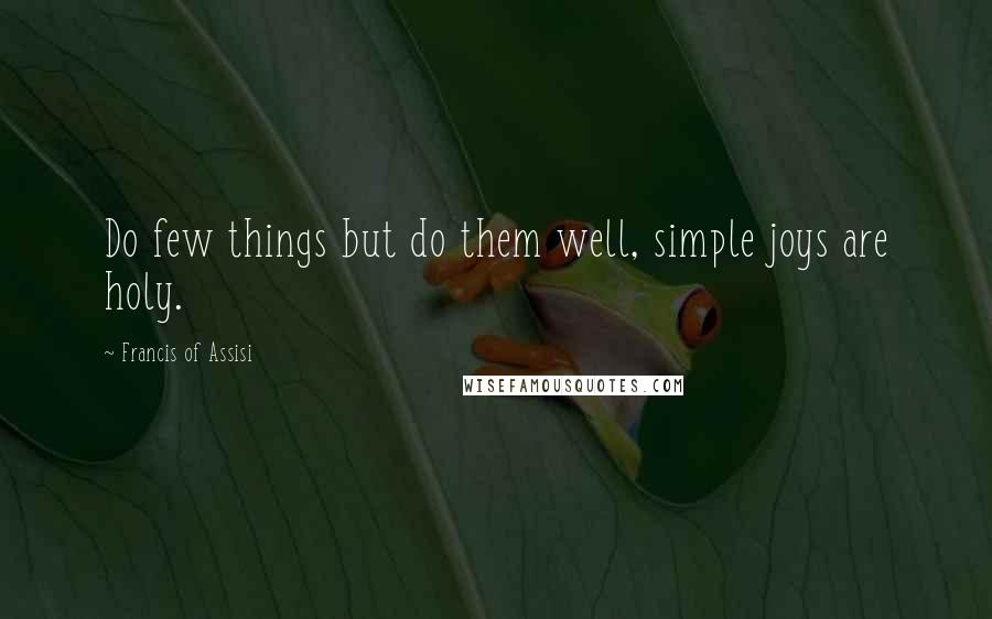 Francis Of Assisi quotes: Do few things but do them well, simple joys are holy.