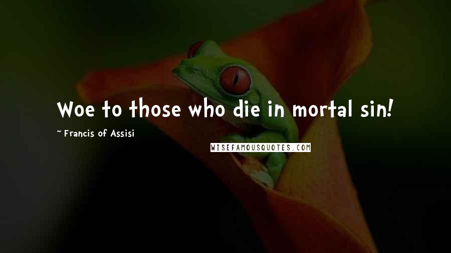 Francis Of Assisi quotes: Woe to those who die in mortal sin!
