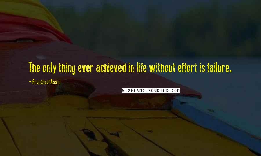 Francis Of Assisi quotes: The only thing ever achieved in life without effort is failure.