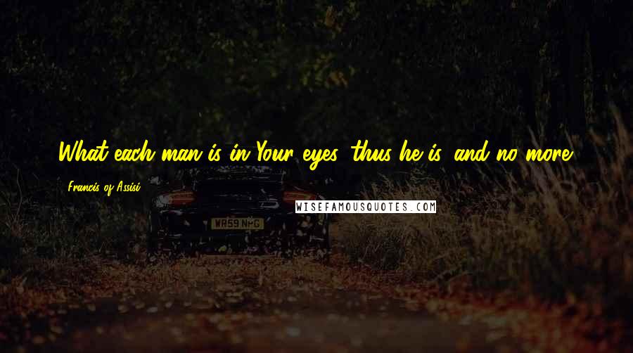 Francis Of Assisi quotes: What each man is in Your eyes, thus he is, and no more.