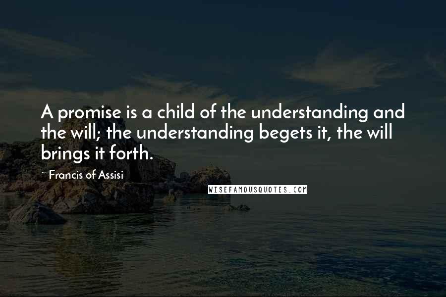 Francis Of Assisi quotes: A promise is a child of the understanding and the will; the understanding begets it, the will brings it forth.