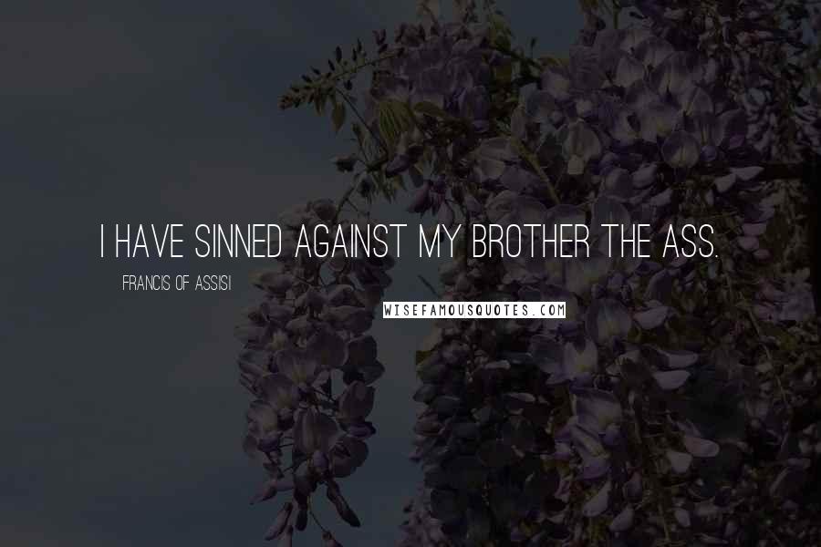 Francis Of Assisi quotes: I have sinned against my brother the ass.