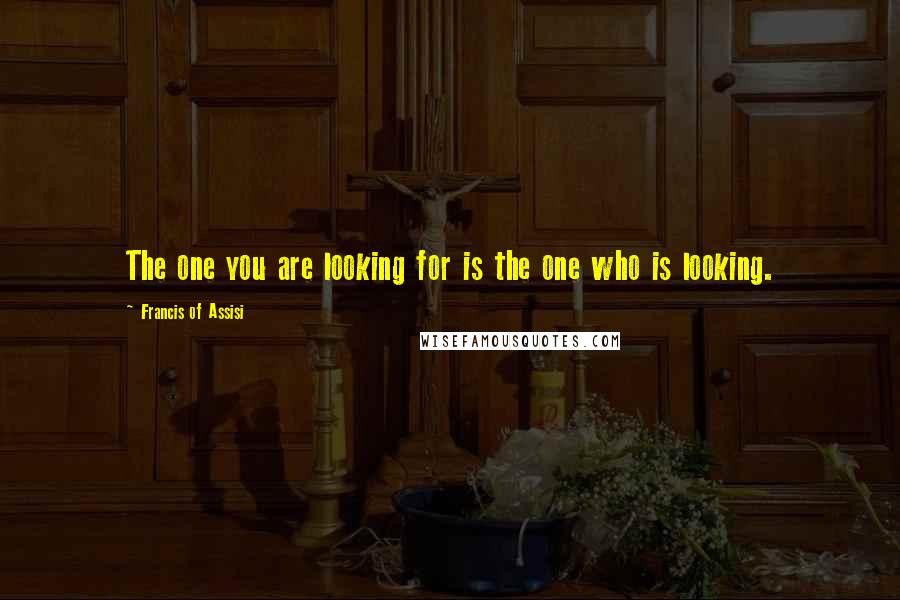 Francis Of Assisi quotes: The one you are looking for is the one who is looking.